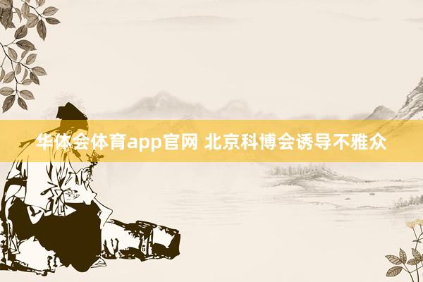 华体会体育app官网 北京科博会诱导不雅众