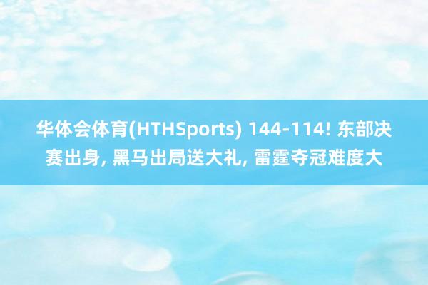 华体会体育(HTHSports) 144-114! 东部决赛出身， 黑马出局送大礼， 雷霆夺冠难度大