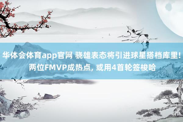 华体会体育app官网 骁雄表态将引进球星搭档库里! 两位FMVP成热点， 或用4首轮签梭哈