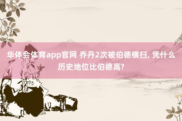 华体会体育app官网 乔丹2次被伯德横扫， 凭什么历史地位比伯德高?