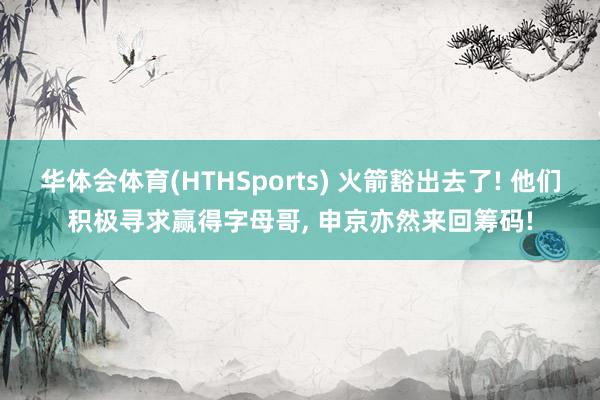 华体会体育(HTHSports) 火箭豁出去了! 他们积极寻求赢得字母哥， 申京亦然来回筹码!