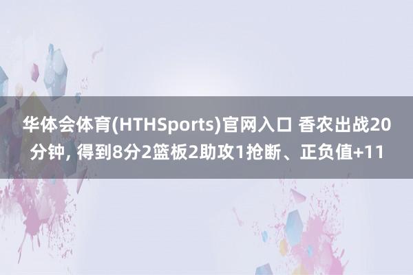 华体会体育(HTHSports)官网入口 香农出战20分钟， 得到8分2篮板2助攻1抢断、正负值+11