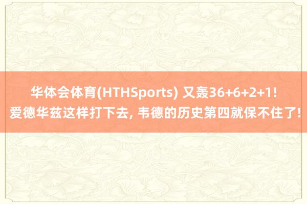 华体会体育(HTHSports) 又轰36+6+2+1! 爱德华兹这样打下去， 韦德的历史第四就保不住了!