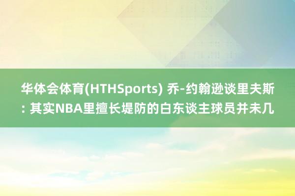 华体会体育(HTHSports) 乔-约翰逊谈里夫斯: 其实NBA里擅长堤防的白东谈主球员并未几