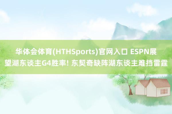 华体会体育(HTHSports)官网入口 ESPN展望湖东谈主G4胜率! 东契奇缺阵湖东谈主难挡雷霆