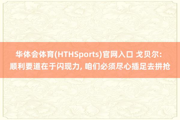 华体会体育(HTHSports)官网入口 戈贝尔: 顺利要道在于闪现力， 咱们必须尽心插足去拼抢