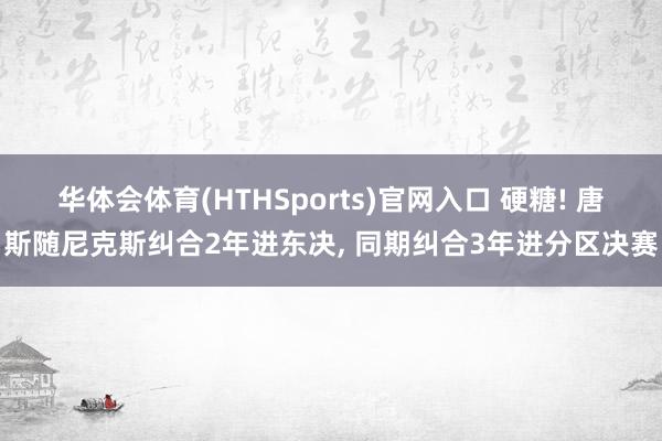 华体会体育(HTHSports)官网入口 硬糖! 唐斯随尼克斯纠合2年进东决， 同期纠合3年进分区决赛