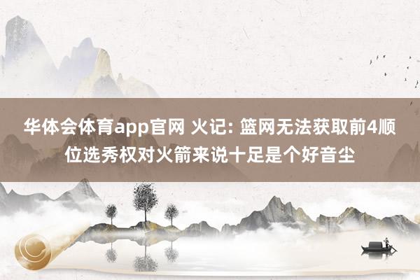 华体会体育app官网 火记: 篮网无法获取前4顺位选秀权对火箭来说十足是个好音尘