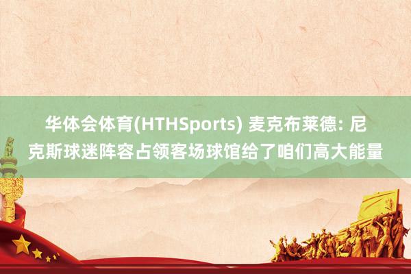华体会体育(HTHSports) 麦克布莱德: 尼克斯球迷阵容占领客场球馆给了咱们高大能量
