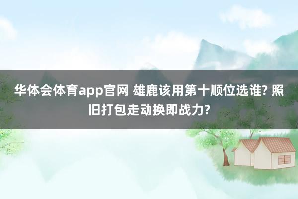 华体会体育app官网 雄鹿该用第十顺位选谁? 照旧打包走动换即战力?