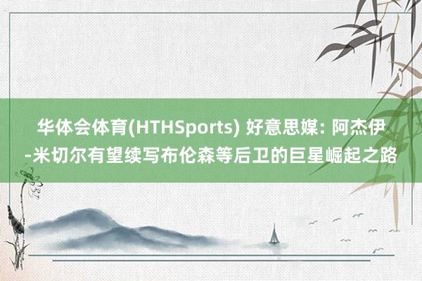 华体会体育(HTHSports) 好意思媒: 阿杰伊-米切尔有望续写布伦森等后卫的巨星崛起之路