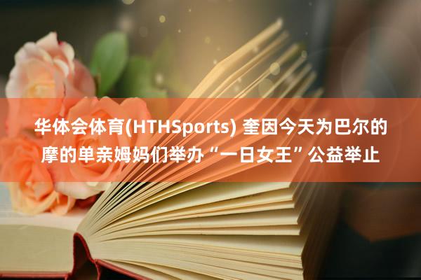 华体会体育(HTHSports) 奎因今天为巴尔的摩的单亲姆妈们举办“一日女王”公益举止