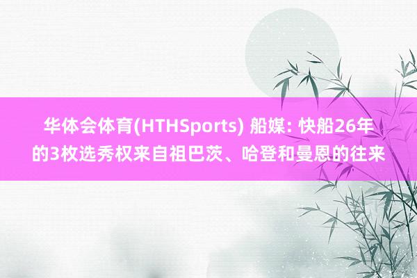 华体会体育(HTHSports) 船媒: 快船26年的3枚选秀权来自祖巴茨、哈登和曼恩的往来