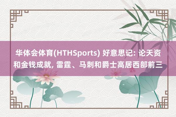 华体会体育(HTHSports) 好意思记: 论天资和金钱成就， 雷霆、马刺和爵士高居西部前三