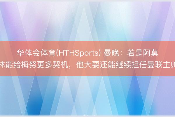 华体会体育(HTHSports) 曼晚：若是阿莫林能给梅努更多契机，他大要还能继续担任曼联主帅