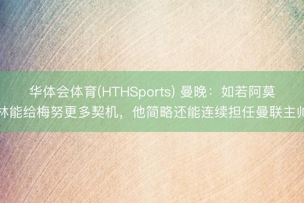 华体会体育(HTHSports) 曼晚：如若阿莫林能给梅努更多契机，他简略还能连续担任曼联主帅