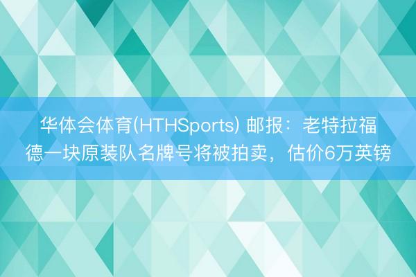 华体会体育(HTHSports) 邮报：老特拉福德一块原装队名牌号将被拍卖，估价6万英镑