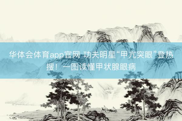 华体会体育app官网 功夫明星“甲亢突眼”登热搜！一图读懂甲状腺眼病