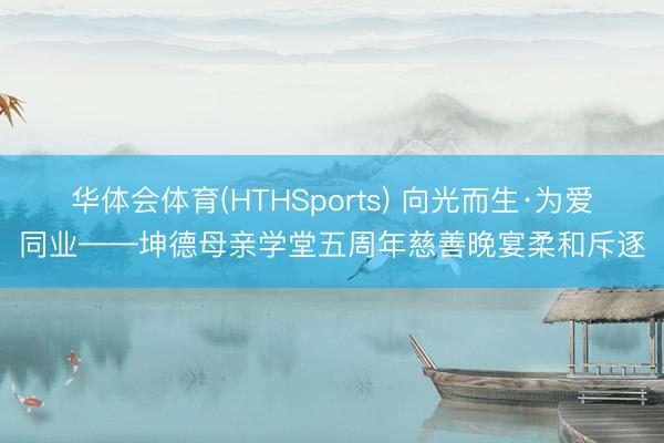 华体会体育(HTHSports) 向光而生·为爱同业——坤德母亲学堂五周年慈善晚宴柔和斥逐