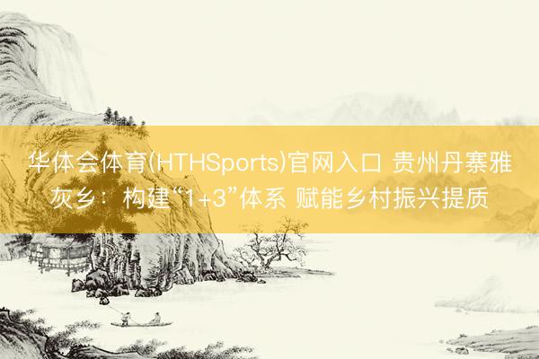 华体会体育(HTHSports)官网入口 贵州丹寨雅灰乡：构建“1+3”体系 赋能乡村振兴提质