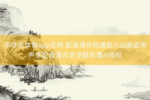 华体会体育app官网 配音演员称遭紫川动画盗用声息配音演员史泽鲲称遭AI侵权