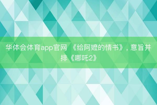 华体会体育app官网 《给阿嬷的情书》， 意旨并排《哪吒2》