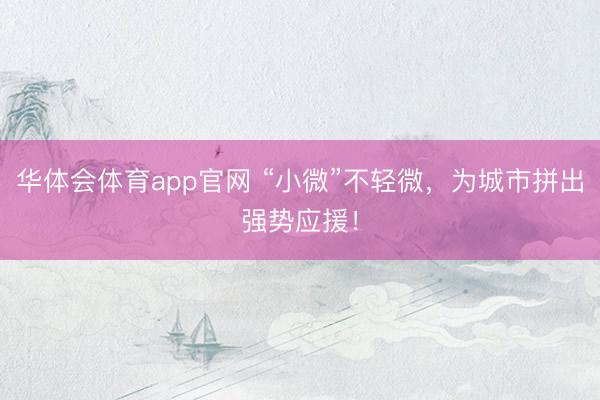 华体会体育app官网 “小微”不轻微，为城市拼出强势应援！
