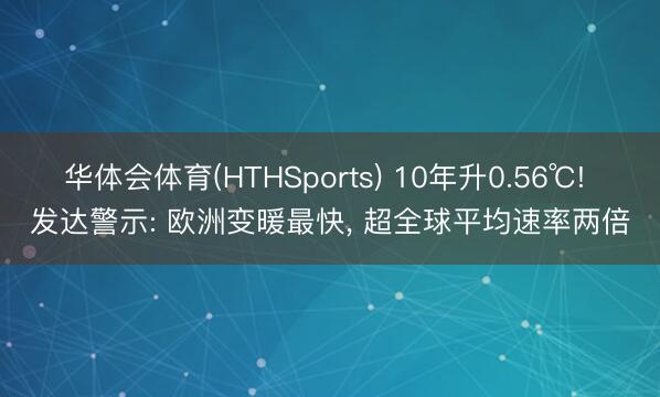 华体会体育(HTHSports) 10年升0.56℃! 发达警示: 欧洲变暖最快， 超全球平均速率两倍