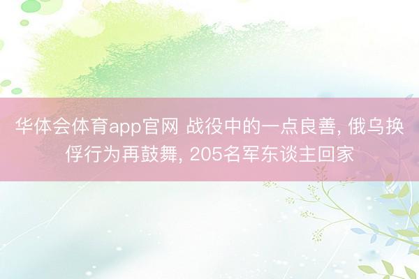 华体会体育app官网 战役中的一点良善， 俄乌换俘行为再鼓舞， 205名军东谈主回家