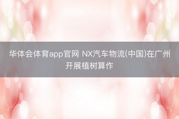 华体会体育app官网 NX汽车物流(中国)在广州开展植树算作