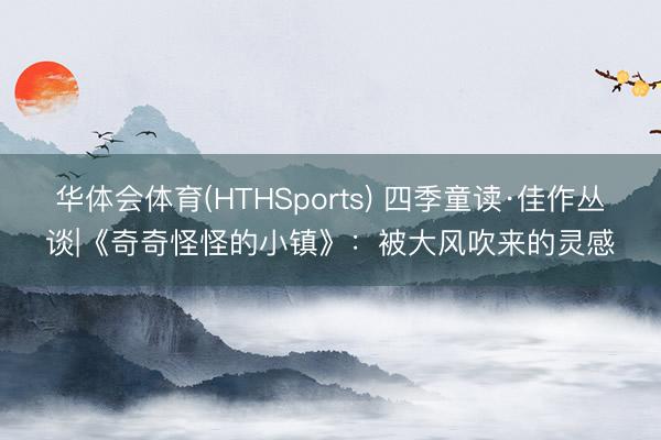 华体会体育(HTHSports) 四季童读·佳作丛谈|《奇奇怪怪的小镇》：被大风吹来的灵感