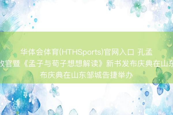 华体会体育(HTHSports)官网入口 孔孟想想解读行为收官暨《孟子与荀子想想解读》新书发布庆典在山东邹城告捷举办