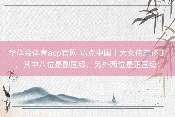 华体会体育app官网 清点中国十大女伟东谈主,其中八位是副国级,另外两位是正国级!