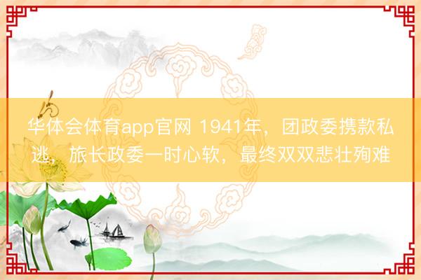 华体会体育app官网 1941年，团政委携款私逃，旅长政委一时心软，最终双双悲壮殉难