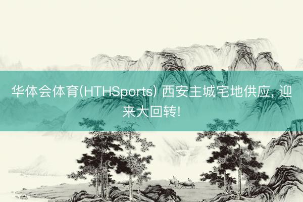 华体会体育(HTHSports) 西安主城宅地供应， 迎来大回转!