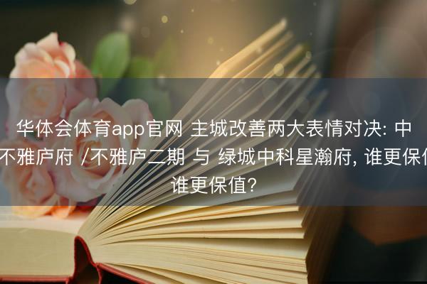 华体会体育app官网 主城改善两大表情对决: 中海不雅庐府 /不雅庐二期 与 绿城中科星瀚府, 谁更保值?