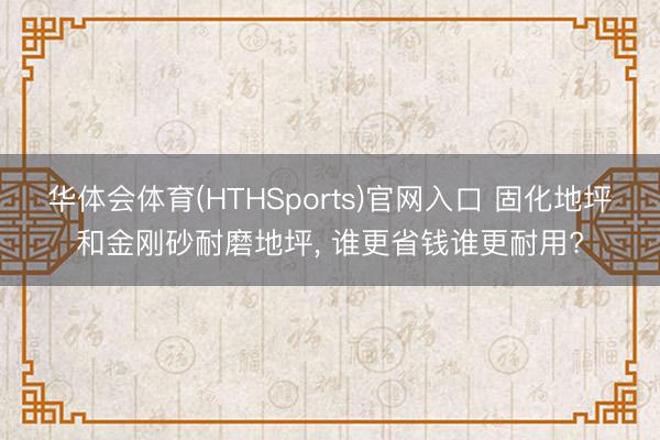 华体会体育(HTHSports)官网入口 固化地坪和金刚砂耐磨地坪， 谁更省钱谁更耐用?