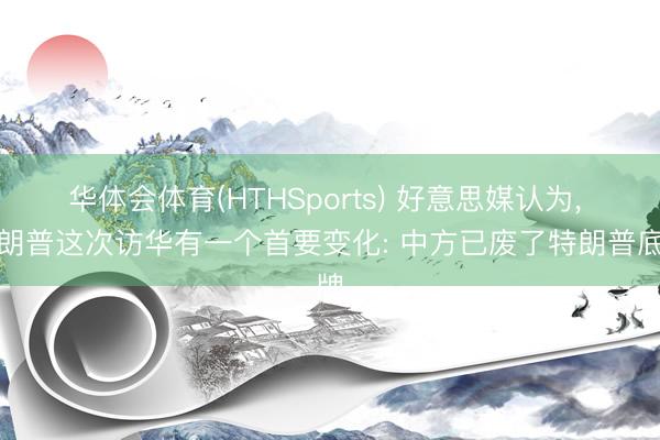 华体会体育(HTHSports) 好意思媒认为， 特朗普这次访华有一个首要变化: 中方已废了特朗普底牌