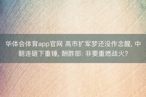 华体会体育app官网 高市扩军梦还没作念醒， 中朝连砸下重锤， 酬酢部: 非要重燃战火?
