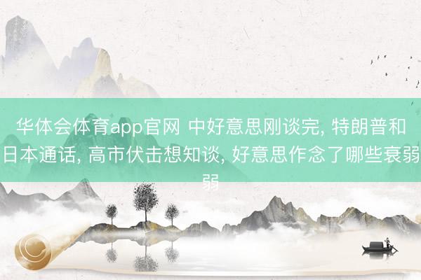 华体会体育app官网 中好意思刚谈完， 特朗普和日本通话， 高市伏击想知谈， 好意思作念了哪些衰弱