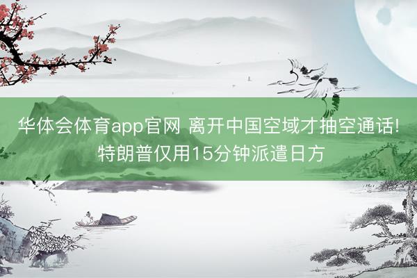 华体会体育app官网 离开中国空域才抽空通话! 特朗普仅用15分钟派遣日方