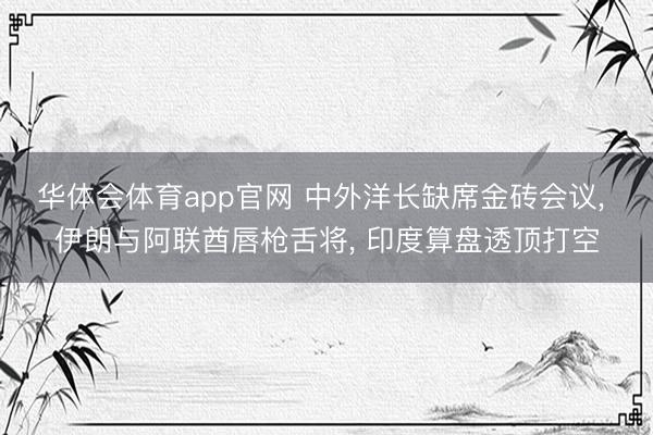 华体会体育app官网 中外洋长缺席金砖会议， 伊朗与阿联酋唇枪舌将， 印度算盘透顶打空