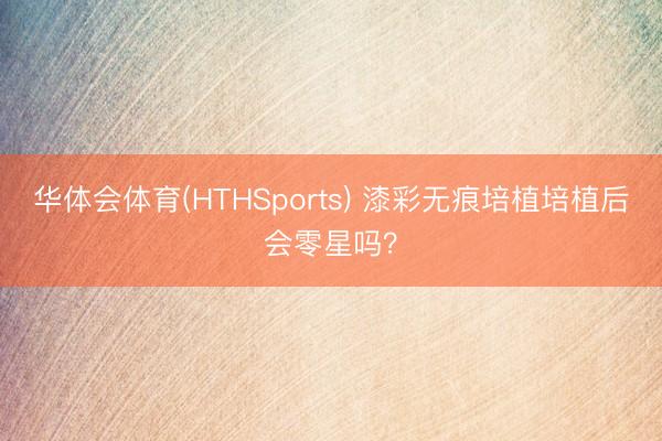 华体会体育(HTHSports) 漆彩无痕培植培植后会零星吗？