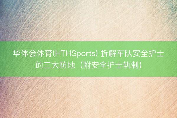 华体会体育(HTHSports) 拆解车队安全护士的三大防地（附安全护士轨制）
