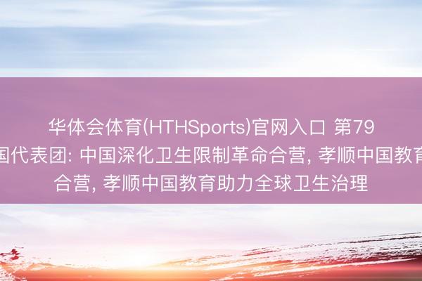华体会体育(HTHSports)官网入口 第79届天下卫生大会中国代表团: 中国深化卫生限制革命合营， 孝顺中国教育助力全球卫生治理