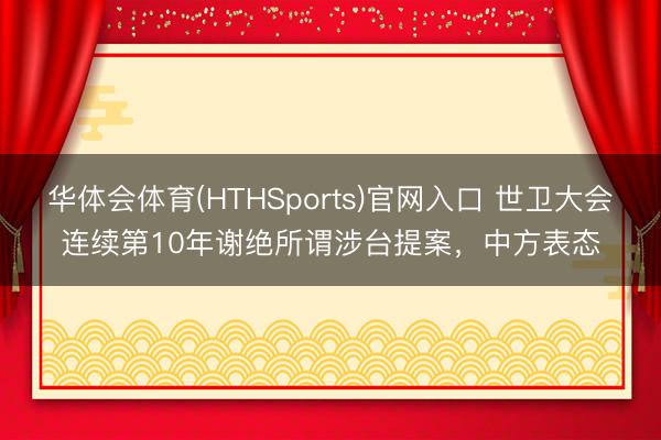 华体会体育(HTHSports)官网入口 世卫大会连续第10年谢绝所谓涉台提案，中方表态