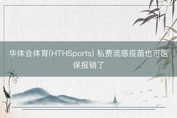 华体会体育(HTHSports) 私费流感疫苗也可医保报销了