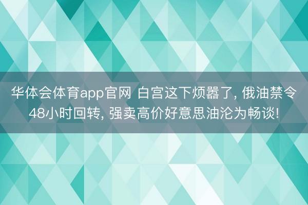 华体会体育app官网 白宫这下烦嚣了， 俄油禁令48小时回转， 强卖高价好意思油沦为畅谈!