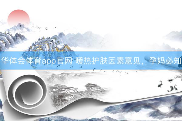 华体会体育app官网 暖热护肤因素意见，孕妈必知