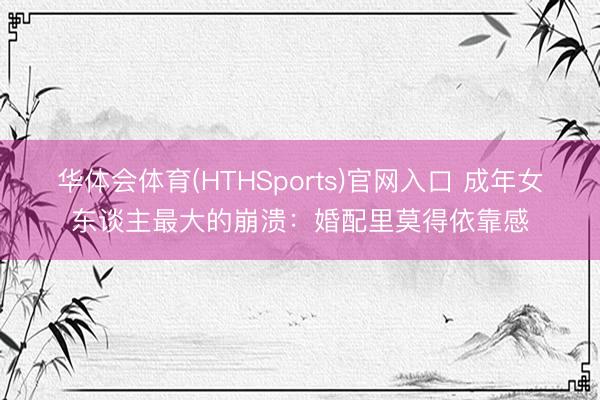 华体会体育(HTHSports)官网入口 成年女东谈主最大的崩溃：婚配里莫得依靠感